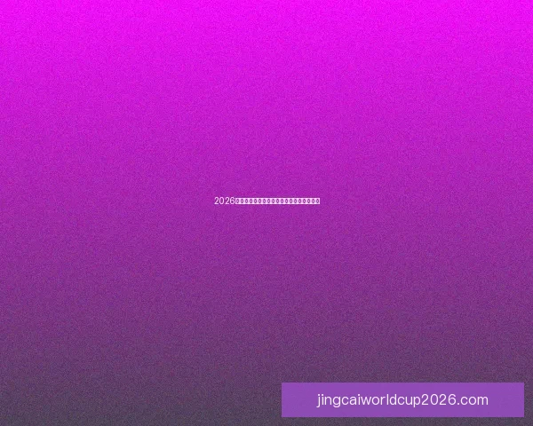 2026世界杯决赛精彩瞬间全纪录与球队荣耀之巅