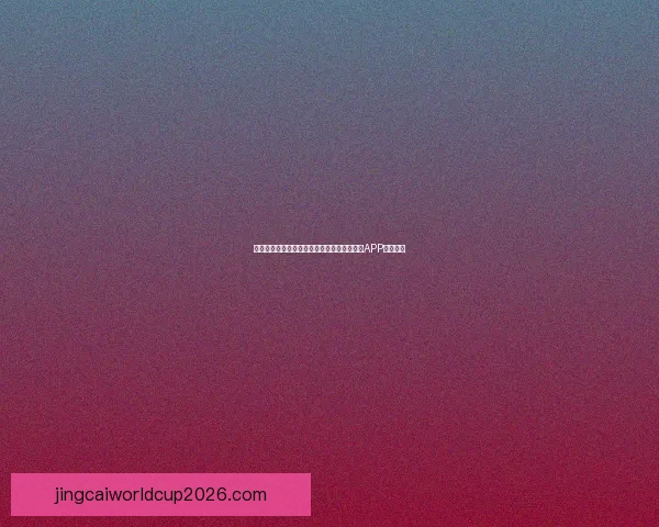 世界杯精彩赛事尽在掌握，一键下载官方竞猜APP轻松参与