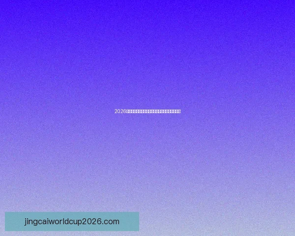 2026世界杯精彩对决全程回顾与巅峰瞬间集锦视频合集 2026世界杯精彩对决全程回顾与巅峰瞬间集锦视频合集