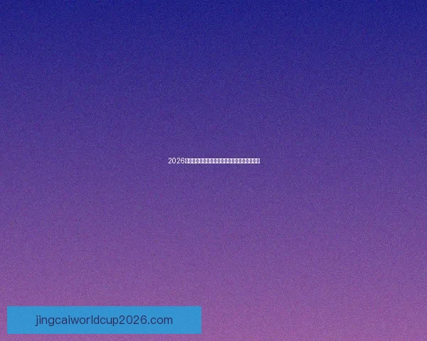 2026世界杯赛前全方位竞猜分析与夺冠热门预测指南 2026世界杯赛前全方位竞猜分析与夺冠热门预测指南