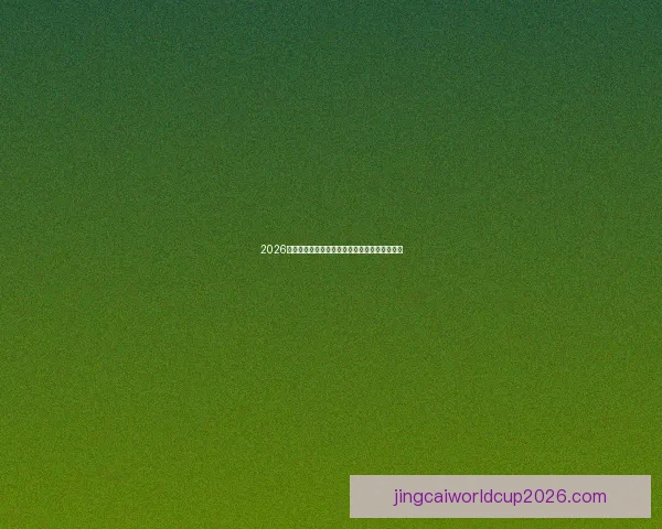 2026世界杯赛前全方位竞猜分析与夺冠热门预测指南 2026世界杯赛前全方位竞猜分析与夺冠热门预测指南